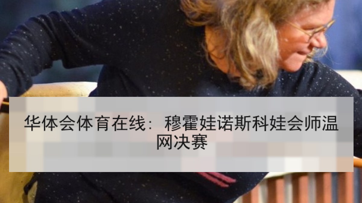 华体会体育在线: 穆霍娃诺斯科娃会师温网决赛 华体会体育在线: 穆霍娃诺斯科娃会师温网决赛